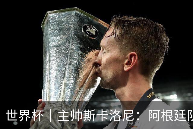 世界杯｜主帅斯卡洛尼：阿根廷队不自大也不自卑