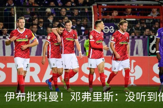 伊布批科曼！邓弗里斯：没听到他说什么，我们表现不好但尽全力了