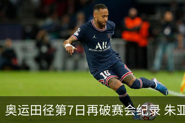 奥运田径第7日再破赛会纪录 朱亚明进三级跳决赛