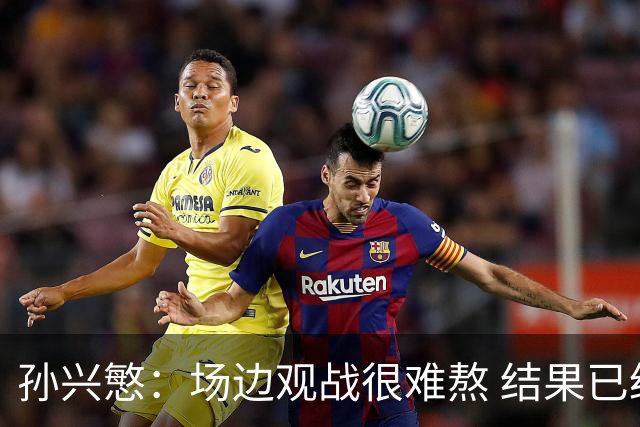 孙兴慜：场边观战很难熬 结果已经不由我们掌控