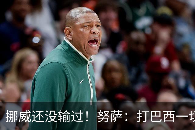 挪威还没输过！努萨：打巴西一切皆有可能，一战定胜负我非常期待
